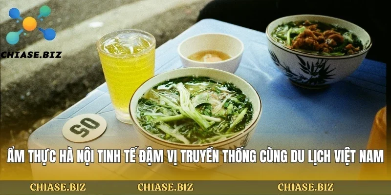 Ẩm Thực Hà Nội Tinh Tế Đậm Vị Truyền Thống Cùng Du Lịch Việt Nam