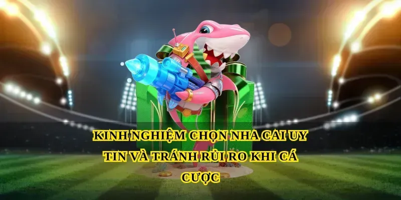 Kinh nghiệm chọn Nha cai uy tin và tránh rủi ro khi cá cược